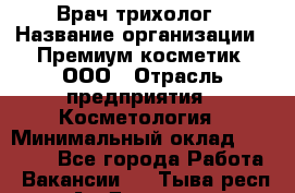 Врач-трихолог › Название организации ­ Премиум косметик, ООО › Отрасль предприятия ­ Косметология › Минимальный оклад ­ 40 000 - Все города Работа » Вакансии   . Тыва респ.,Ак-Довурак г.